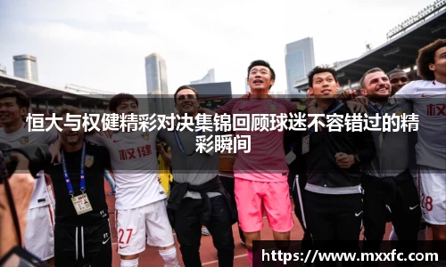 恒大与权健精彩对决集锦回顾球迷不容错过的精彩瞬间