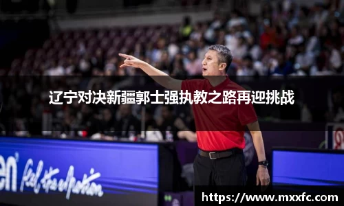 辽宁对决新疆郭士强执教之路再迎挑战