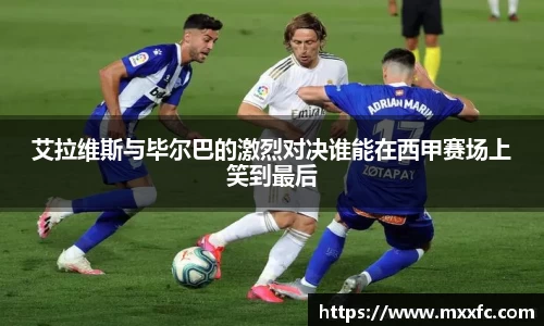 艾拉维斯与毕尔巴的激烈对决谁能在西甲赛场上笑到最后